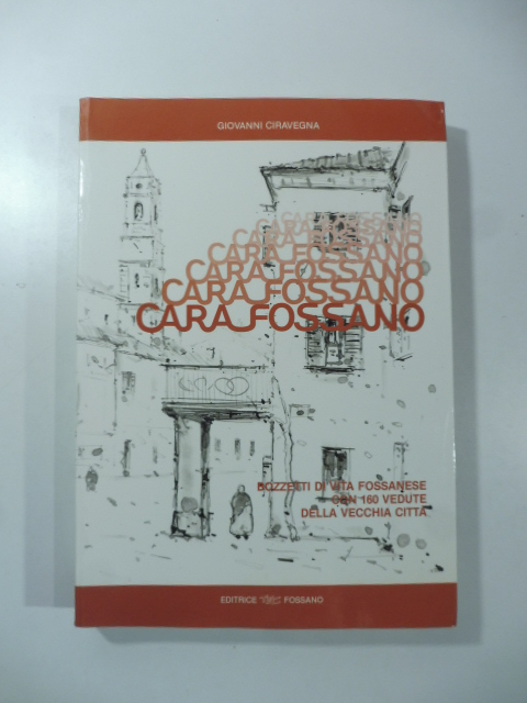 Cara Fossano. Bozzetti di vita fossanese con 160 vedute della vecchia città.